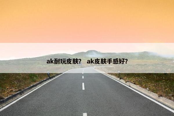 ak耐玩皮肤？ ak皮肤手感好？
