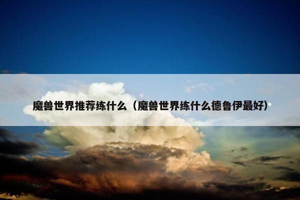 魔兽世界推荐练什么（魔兽世界练什么德鲁伊最好）