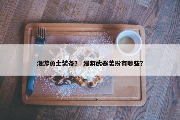 漫游勇士装备？ 漫游武器装扮有哪些？