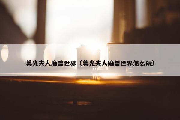 暮光夫人魔兽世界（暮光夫人魔兽世界怎么玩）