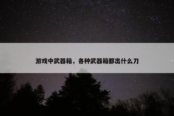 游戏中武器箱，各种武器箱都出什么刀