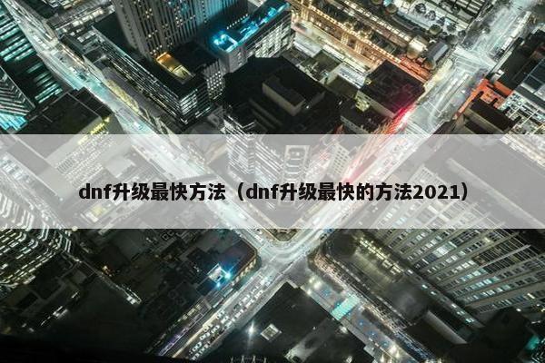 dnf升级最快方法（dnf升级最快的方法2021）