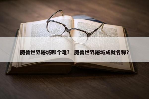 魔兽世界屠城哪个难？ 魔兽世界屠城成就名称？
