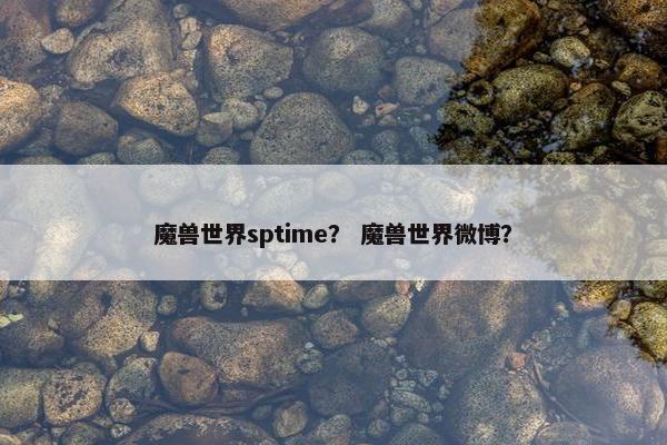 魔兽世界sptime？ 魔兽世界微博？