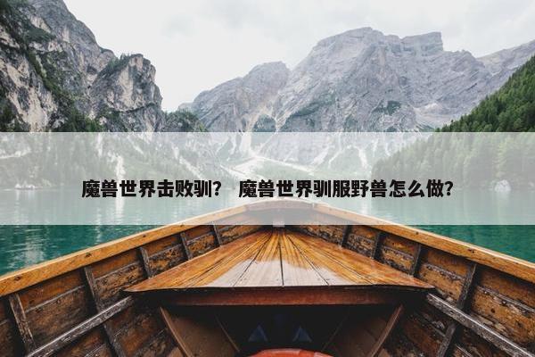 魔兽世界击败驯？ 魔兽世界驯服野兽怎么做？