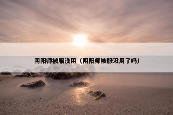 阴阳师被服没用（阴阳师被服没用了吗）