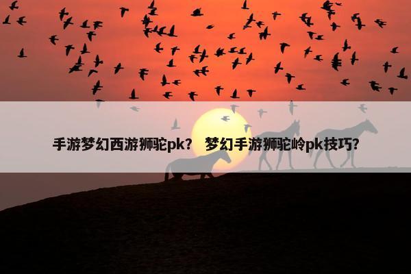 手游梦幻西游狮驼pk？ 梦幻手游狮驼岭pk技巧？