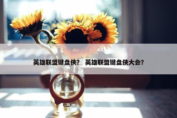 英雄联盟键盘侠？ 英雄联盟键盘侠大会？