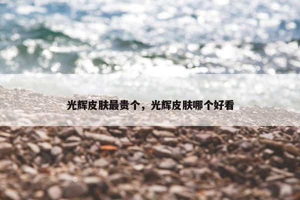 光辉皮肤最贵个，光辉皮肤哪个好看