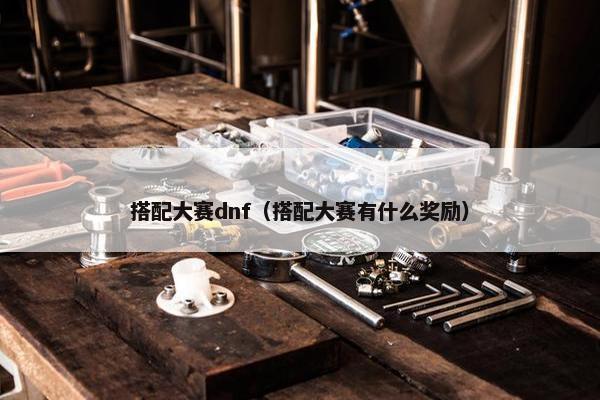 搭配大赛dnf（搭配大赛有什么奖励）