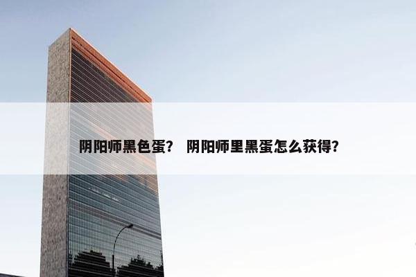 阴阳师黑色蛋？ 阴阳师里黑蛋怎么获得？