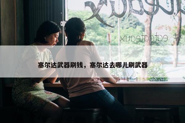 塞尔达武器刷钱，塞尔达去哪儿刷武器