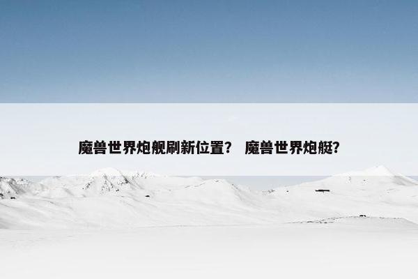 魔兽世界炮舰刷新位置？ 魔兽世界炮艇？