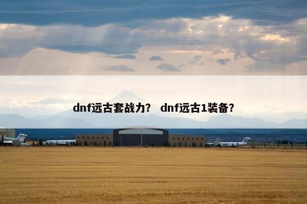 dnf远古套战力？ dnf远古1装备？