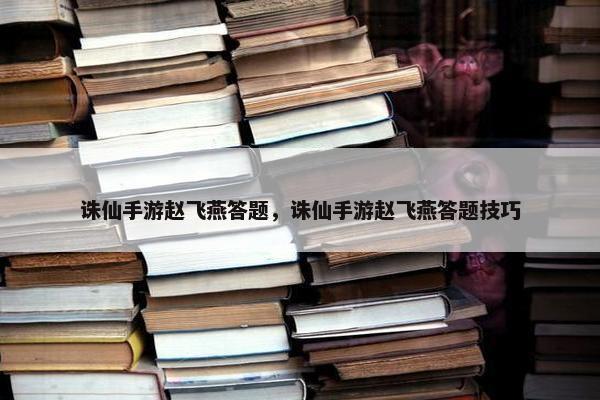诛仙手游赵飞燕答题，诛仙手游赵飞燕答题技巧
