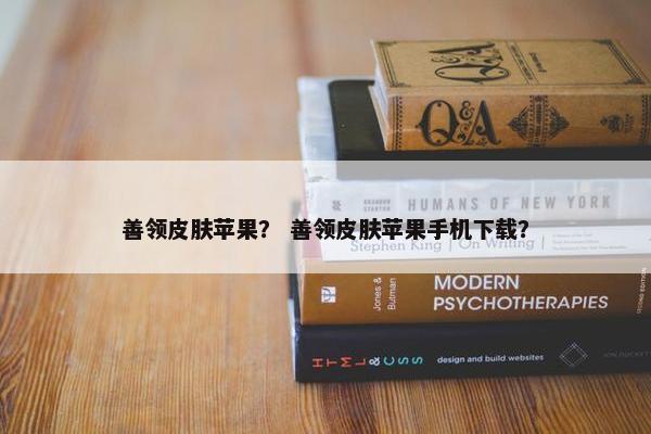 善领皮肤苹果？ 善领皮肤苹果手机下载？