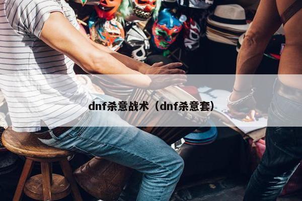 dnf杀意战术（dnf杀意套）