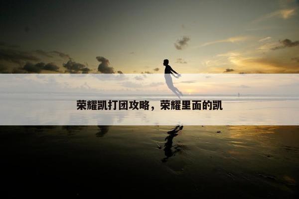 荣耀凯打团攻略，荣耀里面的凯