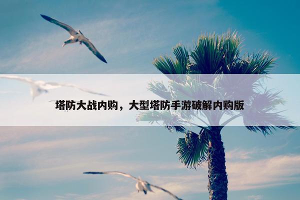 塔防大战内购，大型塔防手游破解内购版
