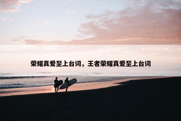 荣耀真爱至上台词，王者荣耀真爱至上台词