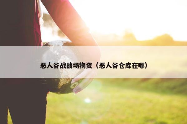 恶人谷战战场物资（恶人谷仓库在哪）