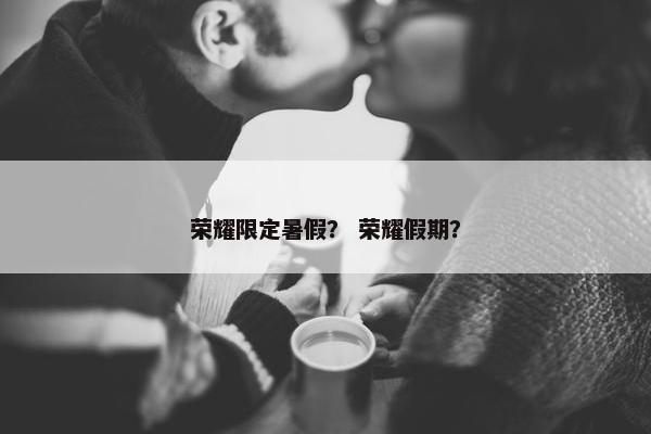 荣耀限定暑假？ 荣耀假期？
