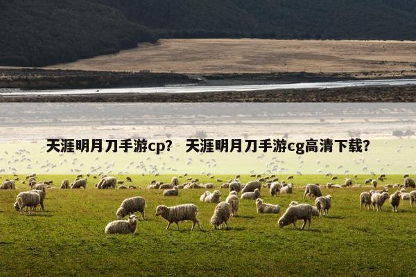 天涯明月刀手游cp？ 天涯明月刀手游cg高清下载？