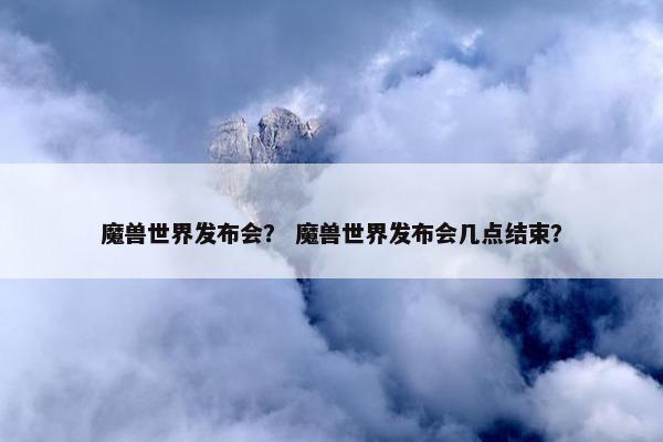 魔兽世界发布会？ 魔兽世界发布会几点结束？