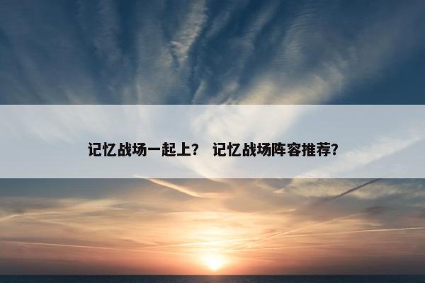 记忆战场一起上？ 记忆战场阵容推荐？
