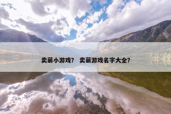 卖萌小游戏？ 卖萌游戏名字大全？