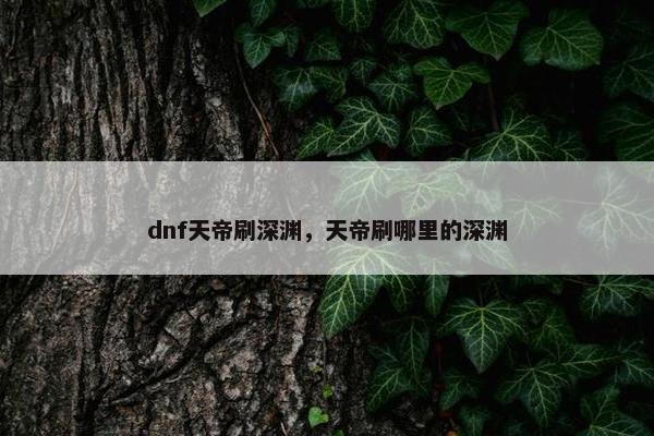 dnf天帝刷深渊，天帝刷哪里的深渊