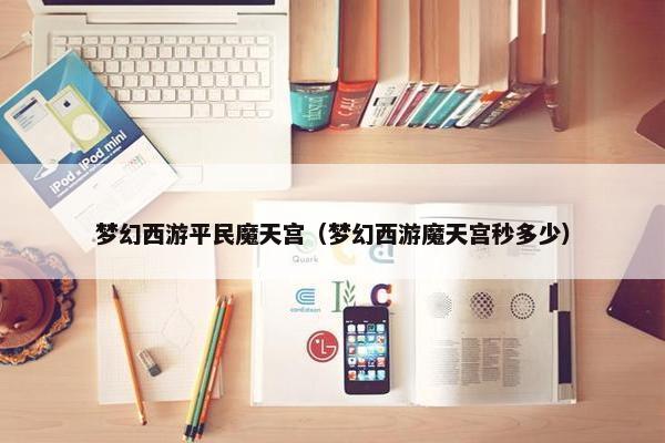 梦幻西游平民魔天宫（梦幻西游魔天宫秒多少）