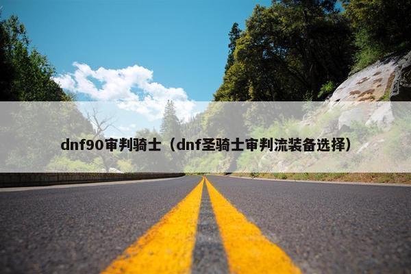 dnf90审判骑士（dnf圣骑士审判流装备选择）