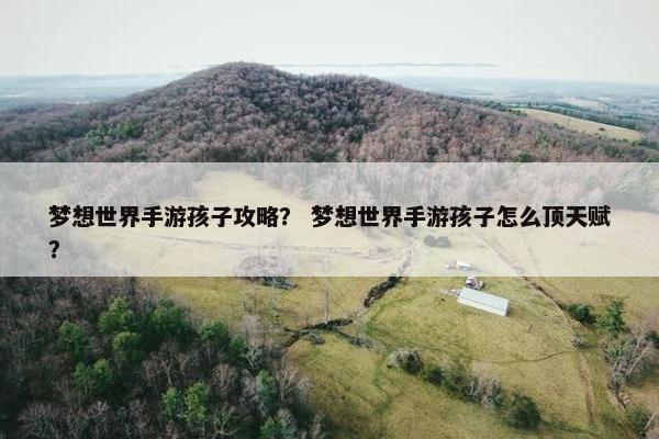 梦想世界手游孩子攻略？ 梦想世界手游孩子怎么顶天赋？