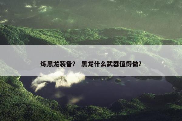 炼黑龙装备？ 黑龙什么武器值得做？