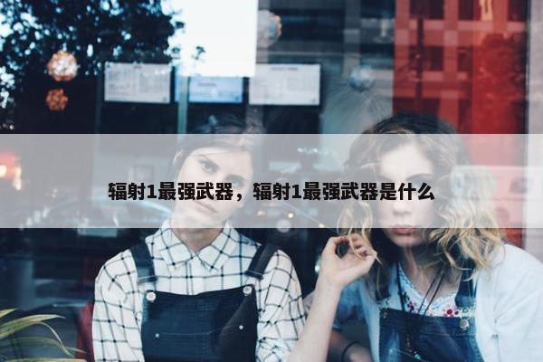 辐射1最强武器，辐射1最强武器是什么
