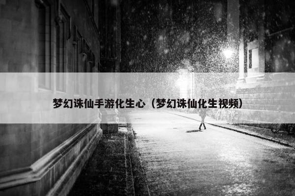 梦幻诛仙手游化生心（梦幻诛仙化生视频）