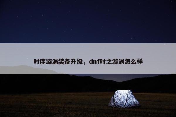 时序漩涡装备升级，dnf时之漩涡怎么样