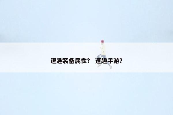 逗趣装备属性？ 逗趣手游？