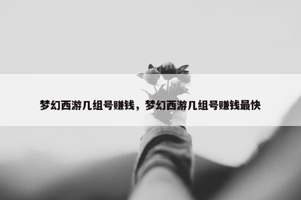梦幻西游几组号赚钱，梦幻西游几组号赚钱最快