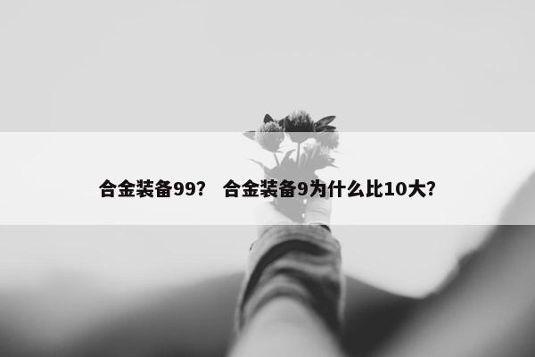 合金装备99？ 合金装备9为什么比10大？