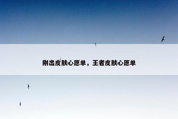 刚出皮肤心愿单，王者皮肤心愿单