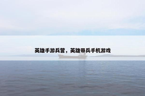 英雄手游兵营，英雄带兵手机游戏