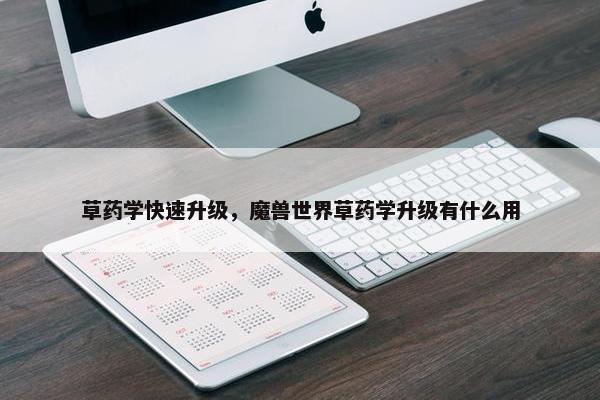 草药学快速升级，魔兽世界草药学升级有什么用