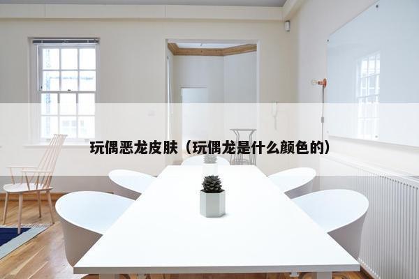 玩偶恶龙皮肤（玩偶龙是什么颜色的）