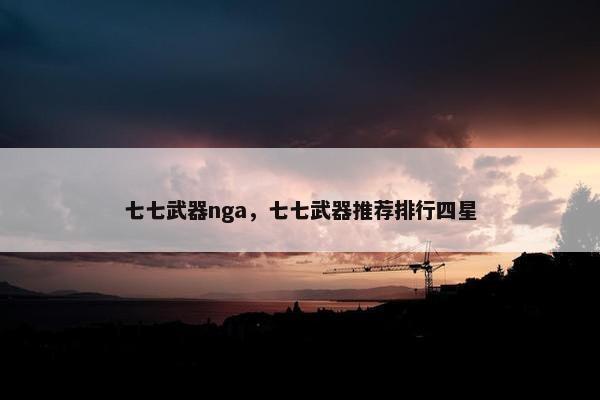 七七武器nga，七七武器推荐排行四星