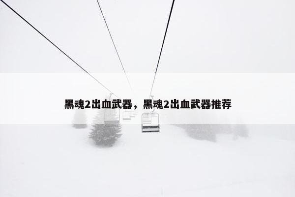 黑魂2出血武器，黑魂2出血武器推荐