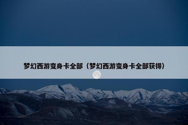 梦幻西游变身卡全部（梦幻西游变身卡全部获得）