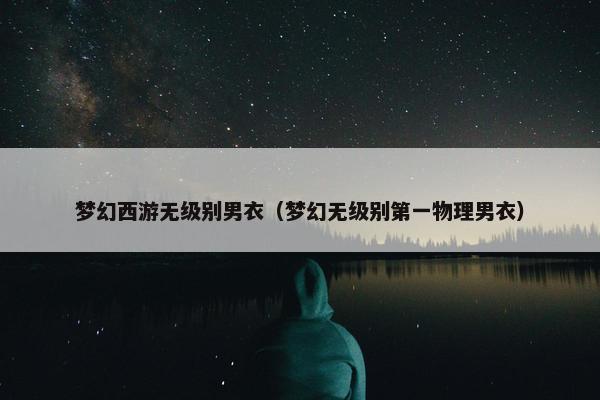 梦幻西游无级别男衣（梦幻无级别第一物理男衣）