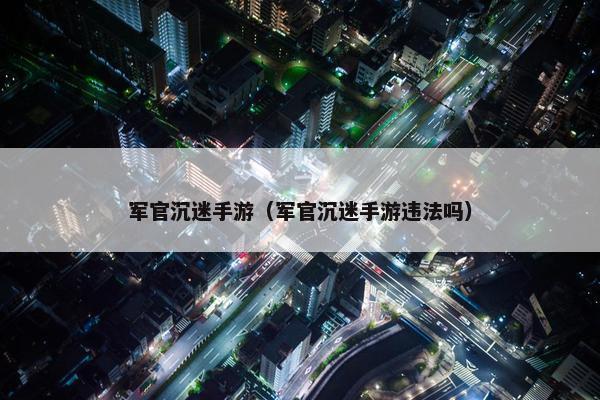 军官沉迷手游（军官沉迷手游违法吗）